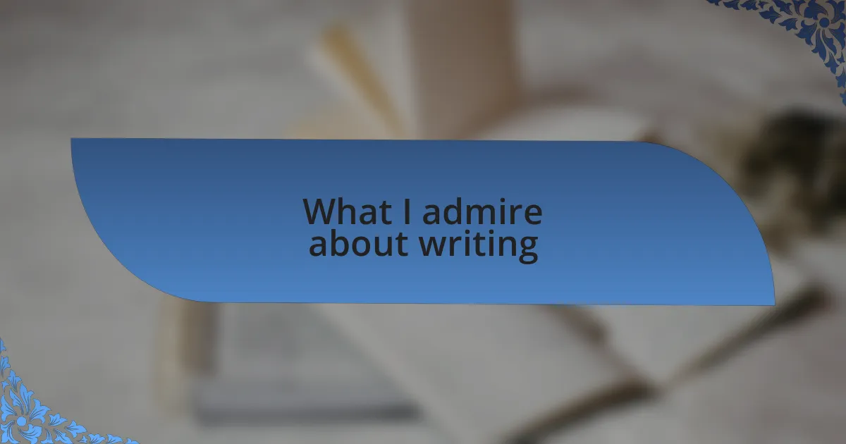 What I admire about writing